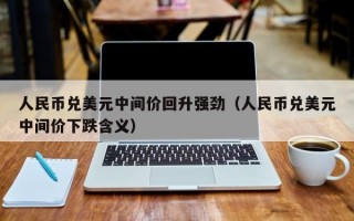 人民币兑美元中间价回升强劲（人民币兑美元中间价下跌含义）