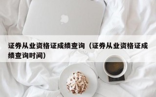 证券从业资格证成绩查询（证券从业资格证成绩查询时间）