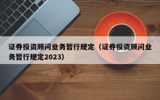 证券投资顾问业务暂行规定（证券投资顾问业务暂行规定2023）