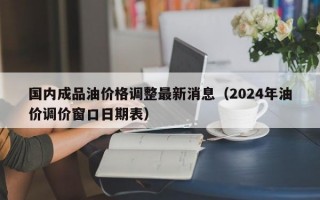 国内成品油价格调整最新消息（2024年油价调价窗口日期表）