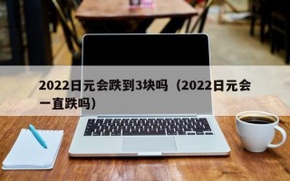 2022日元会跌到3块吗（2022日元会一直跌吗）