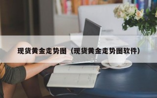 现货黄金走势图（现货黄金走势图软件）