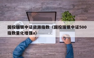 国投瑞银中证资源指数（国投瑞银中证500指数量化增强a）