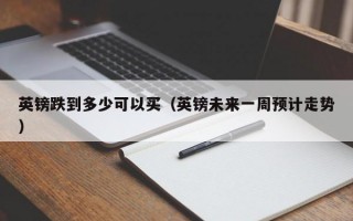 英镑跌到多少可以买（英镑未来一周预计走势）