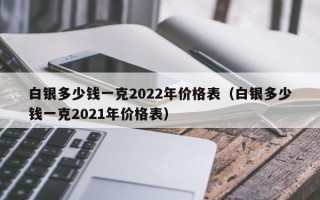 白银多少钱一克2022年价格表（白银多少钱一克2021年价格表）