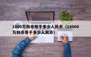 1000万韩币等于多少人民币（10000万韩币等于多少人民币）