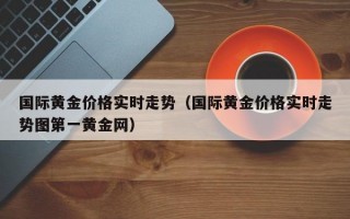 国际黄金价格实时走势（国际黄金价格实时走势图第一黄金网）