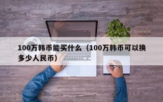 100万韩币能买什么（100万韩币可以换多少人民币）