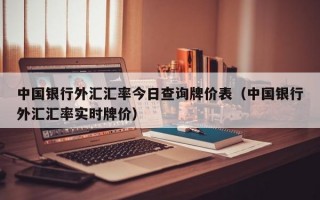 中国银行外汇汇率今日查询牌价表（中国银行外汇汇率实时牌价）