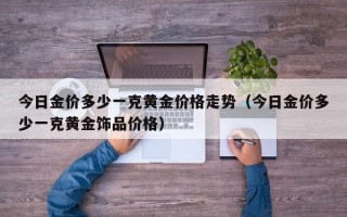 今日金价多少一克黄金价格走势（今日金价多少一克黄金饰品价格）