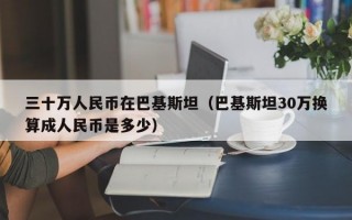 三十万人民币在巴基斯坦（巴基斯坦30万换算成人民币是多少）