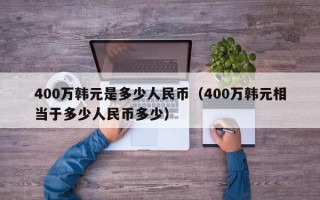 400万韩元是多少人民币（400万韩元相当于多少人民币多少）