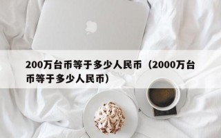 200万台币等于多少人民币（2000万台币等于多少人民币）