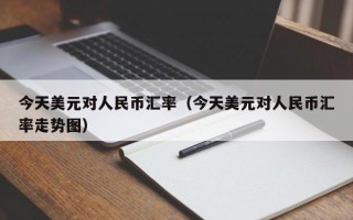 今天美元对人民币汇率（今天美元对人民币汇率走势图）