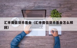 汇丰晋信货币基金（汇丰晋信货币基金怎么赎回）