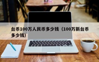 台币100万人民币多少钱（100万新台币多少钱）