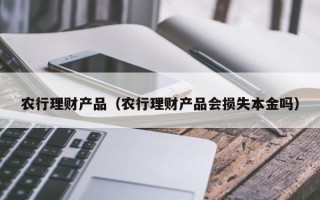 农行理财产品（农行理财产品会损失本金吗）