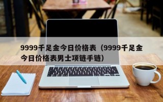 9999千足金今日价格表（9999千足金今日价格表男士项链手链）