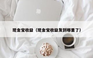 现金宝收益（现金宝收益发到哪里了）