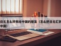 日元怎么转账给中国的朋友（怎么把日元汇到中国）