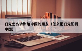 日元怎么转账给中国的朋友（怎么把日元汇到中国）