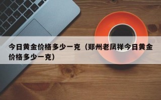 今日黄金价格多少一克（郑州老凤祥今日黄金价格多少一克）