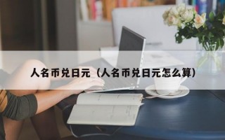 人名币兑日元（人名币兑日元怎么算）