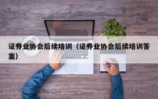 证券业协会后续培训（证券业协会后续培训答案）