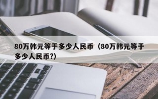 80万韩元等于多少人民币（80万韩元等于多少人民币?）