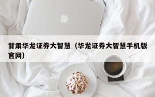 甘肃华龙证券大智慧（华龙证券大智慧手机版官网）