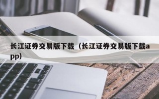 长江证券交易版下载（长江证券交易版下载app）