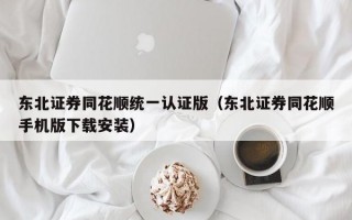 东北证券同花顺统一认证版（东北证券同花顺手机版下载安装）