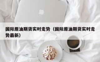 国际原油期货实时走势（国际原油期货实时走势最新）