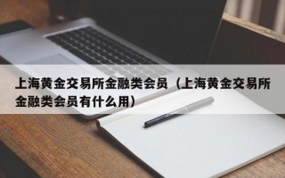 上海黄金交易所金融类会员（上海黄金交易所金融类会员有什么用）