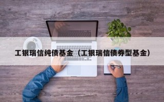 工银瑞信纯债基金（工银瑞信债券型基金）