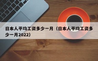 日本人平均工资多少一月（日本人平均工资多少一月2022）