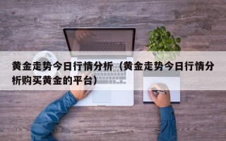 黄金走势今日行情分析（黄金走势今日行情分析购买黄金的平台）