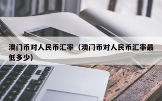 澳门币对人民币汇率（澳门币对人民币汇率最低多少）