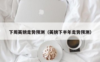 下周英镑走势预测（英镑下半年走势预测）