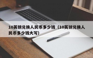 10英镑兑换人民币多少钱（10英镑兑换人民币多少钱大写）