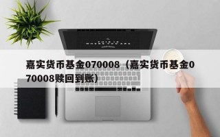 嘉实货币基金070008（嘉实货币基金070008赎回到账）