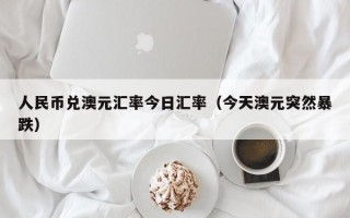 人民币兑澳元汇率今日汇率（今天澳元突然暴跌）