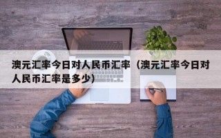 澳元汇率今日对人民币汇率（澳元汇率今日对人民币汇率是多少）