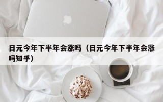 日元今年下半年会涨吗（日元今年下半年会涨吗知乎）