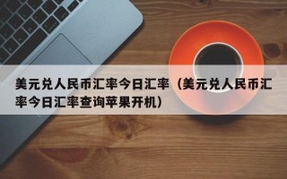 美元兑人民币汇率今日汇率（美元兑人民币汇率今日汇率查询苹果开机）