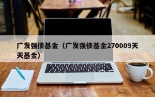 广发强债基金（广发强债基金270009天天基金）