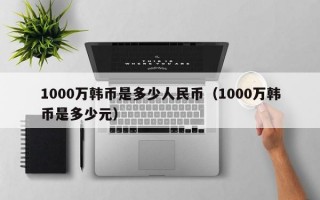 1000万韩币是多少人民币（1000万韩币是多少元）