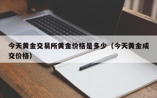 今天黄金交易所黄金价格是多少（今天黄金成交价格）