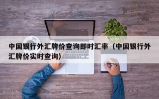 中国银行外汇牌价查询即时汇率（中国银行外汇牌价实时查询）