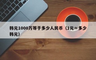 韩元1000万等于多少人民币（1元≈多少韩元）